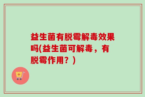 益生菌有脱霉效果吗(益生菌可，有脱霉作用？)