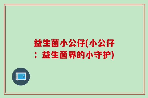 益生菌小公仔(小公仔：益生菌界的小守护)