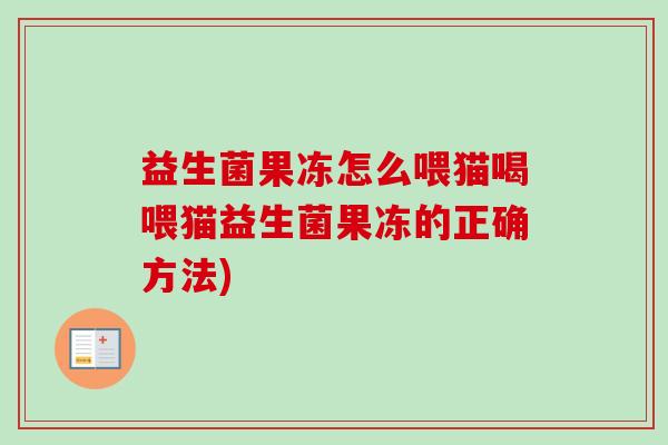 益生菌果冻怎么喂猫喝喂猫益生菌果冻的正确方法) 益生菌果冻怎么喂猫喝喂猫益生菌果冻的正确方法)