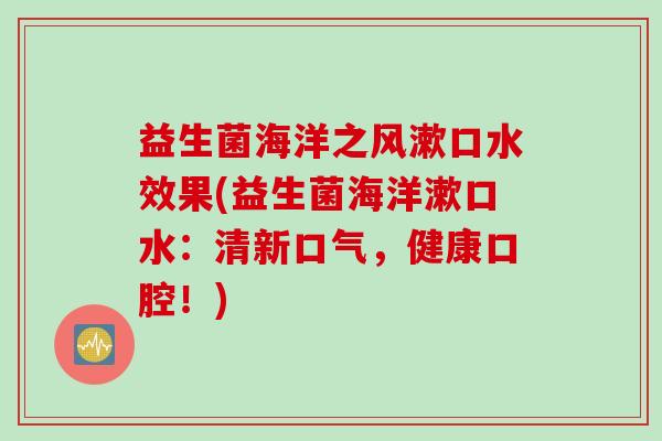 益生菌海洋之风漱口水效果(益生菌海洋漱口水:清新口气,健康口腔!) 益生菌海洋之风漱口水效果(益生菌海洋漱口水:清新口气,健康口腔!)