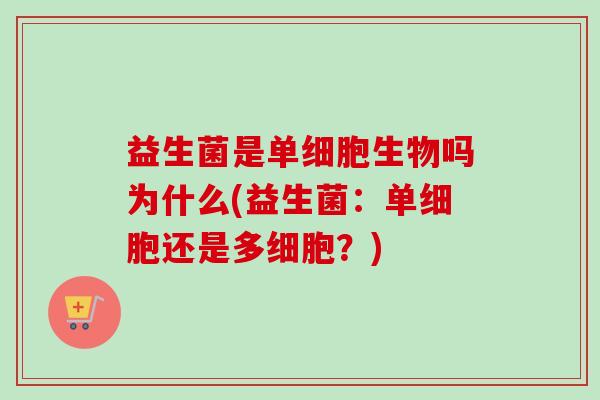 益生菌是单细胞生物吗为什么(益生菌:单细胞还是多细胞?) 益生菌是单细胞生物吗为什么(益生菌:单细胞还是多细胞?)