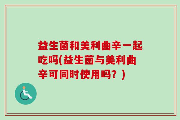 益生菌和美利曲辛一起吃吗(益生菌与美利曲辛可同时使用吗？)