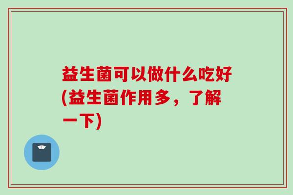 益生菌可以做什么吃好(益生菌作用多，了解一下)