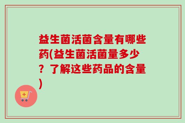 益生菌活菌含量有哪些药(益生菌活菌量多少?了解这些药品的含量) 益生菌活菌含量有哪些药(益生菌活菌量多少?了解这些药品的含量)