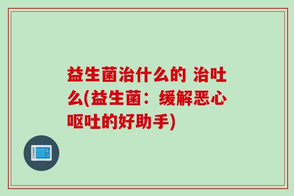 益生菌什么的 吐么(益生菌：缓解恶心的好助手)