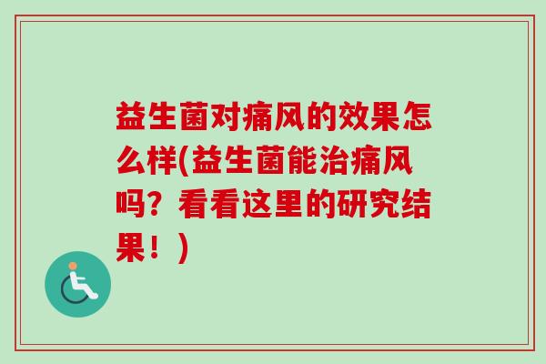 益生菌对痛风的效果怎么样(益生菌能痛风吗？看看这里的研究结果！)