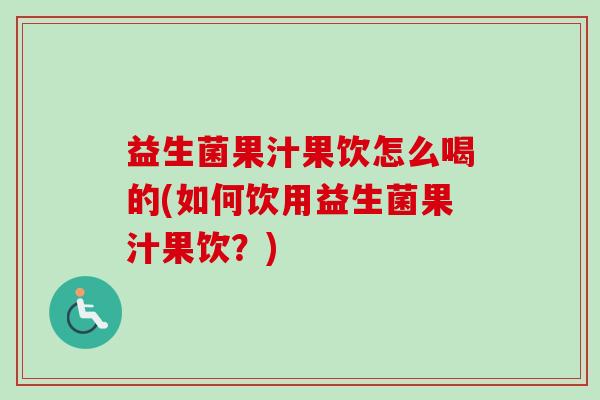 益生菌果汁果饮怎么喝的(如何饮用益生菌果汁果饮?) 益生菌果汁果饮怎么喝的(如何饮用益生菌果汁果饮?)