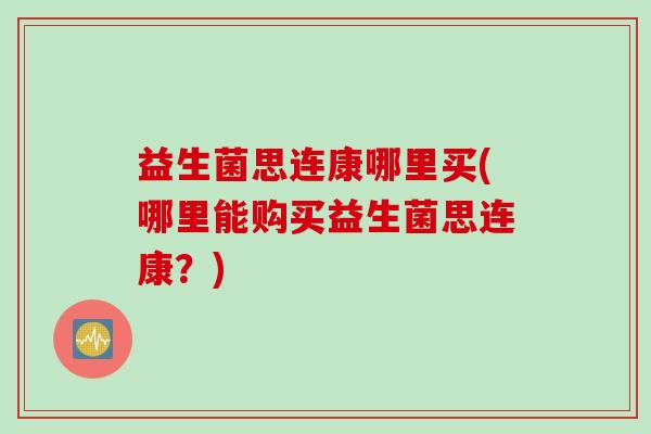 益生菌思连康哪里买(哪里能购买益生菌思连康?) 益生菌思连康哪里买(哪里能购买益生菌思连康?)
