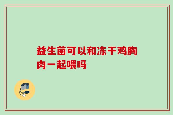 益生菌可以和冻干鸡胸肉一起喂吗 益生菌可以和冻干鸡胸肉一起喂吗