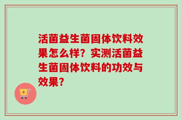 活菌益生菌固体饮料效果怎么样?实测活菌益生菌固体饮料的功效与效果? 活菌益生菌固体饮料效果怎么样?实测活菌益生菌固体饮料的功效与效果?