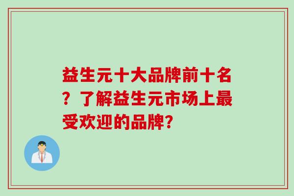 益生元十大品牌前十名?了解益生元市场上受欢迎的品牌? 益生元十大品牌前十名?了解益生元市场上受欢迎的品牌?