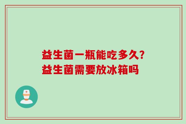 益生菌一瓶能吃多久?益生菌需要放冰箱吗 益生菌一瓶能吃多久?益生菌需要放冰箱吗
