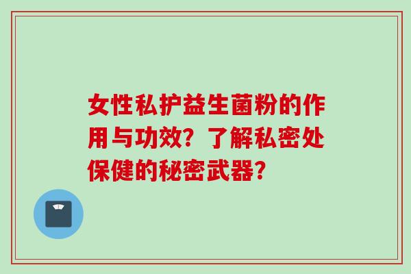 女性私护益生菌粉的作用与功效？了解私密处保健的秘密武器？