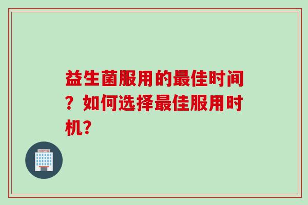 益生菌服用的佳时间?如何选择佳服用时机? 益生菌服用的佳时间?如何选择佳服用时机?