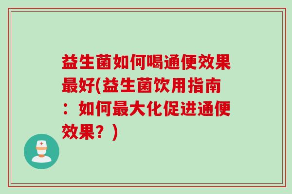 益生菌如何喝通便效果好(益生菌饮用指南：如何大化促进通便效果？)