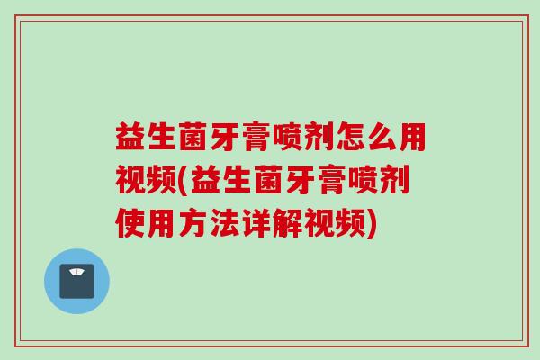 益生菌牙膏喷剂怎么用视频(益生菌牙膏喷剂使用方法详解视频)
