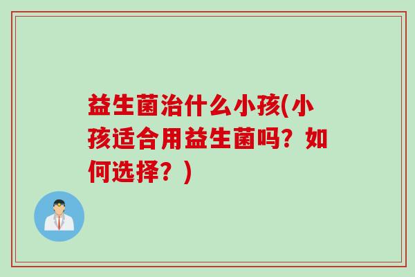 益生菌什么小孩(小孩适合用益生菌吗?如何选择?) 益生菌什么小孩(小孩适合用益生菌吗?如何选择?)