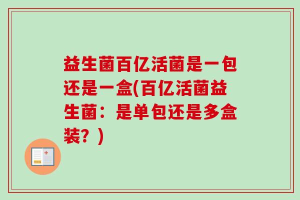 益生菌百亿活菌是一包还是一盒(百亿活菌益生菌：是单包还是多盒装？)