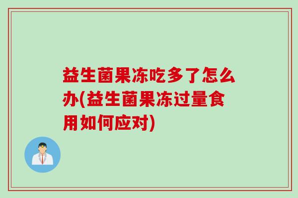 益生菌果冻吃多了怎么办(益生菌果冻过量食用如何应对)