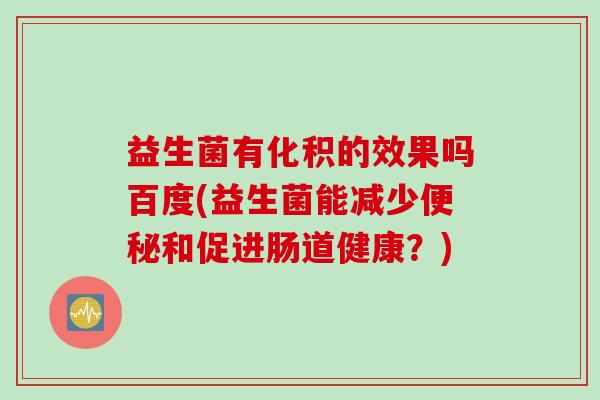 益生菌有化积的效果吗百度(益生菌能减少和促进肠道健康？)