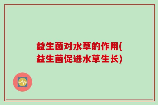 益生菌对水草的作用(益生菌促进水草生长)
