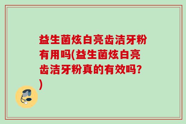 益生菌炫白亮齿洁牙粉有用吗(益生菌炫白亮齿洁牙粉真的有效吗？)