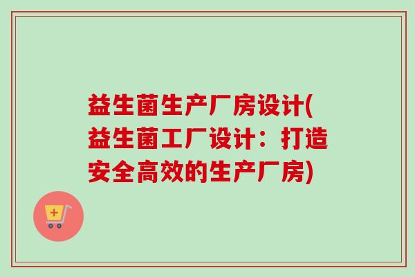 益生菌生产厂房设计(益生菌工厂设计:打造安全高效的生产厂房) 益生菌生产厂房设计(益生菌工厂设计:打造安全高效的生产厂房)