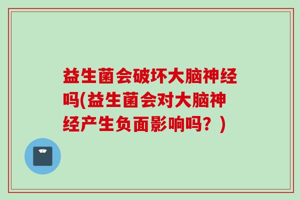 益生菌会破坏大脑吗(益生菌会对大脑产生负面影响吗?) 益生菌会破坏大脑吗(益生菌会对大脑产生负面影响吗?)