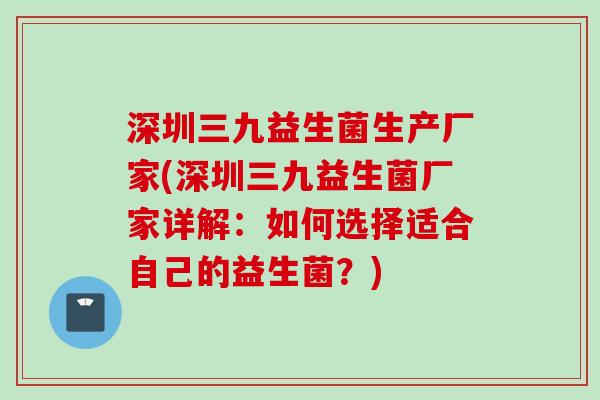 深圳三九益生菌生产厂家(深圳三九益生菌厂家详解：如何选择适合自己的益生菌？)