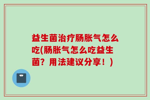 益生菌肠怎么吃(肠怎么吃益生菌？用法建议分享！)