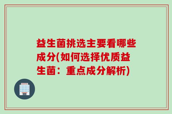 益生菌挑选主要看哪些成分(如何选择优质益生菌:重点成分解析) 益生菌挑选主要看哪些成分(如何选择优质益生菌:重点成分解析)