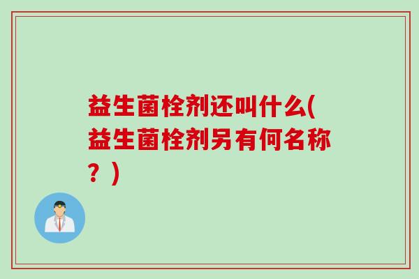 益生菌栓剂还叫什么(益生菌栓剂另有何名称？)