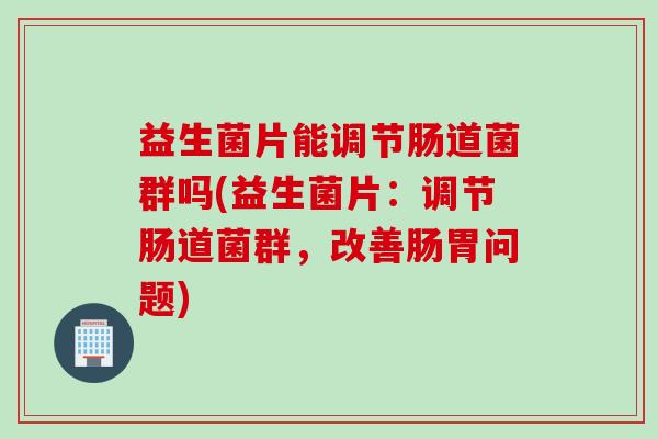 益生菌片能调节肠道菌群吗(益生菌片:调节肠道菌群,改善肠胃问题) 益生菌片能调节肠道菌群吗(益生菌片:调节肠道菌群,改善肠胃问题)