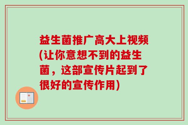 益生菌推广高大上视频(让你意想不到的益生菌，这部宣传片起到了很好的宣传作用)