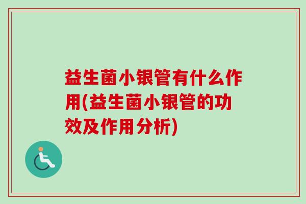 益生菌小银管有什么作用(益生菌小银管的功效及作用分析) 益生菌小银管有什么作用(益生菌小银管的功效及作用分析)