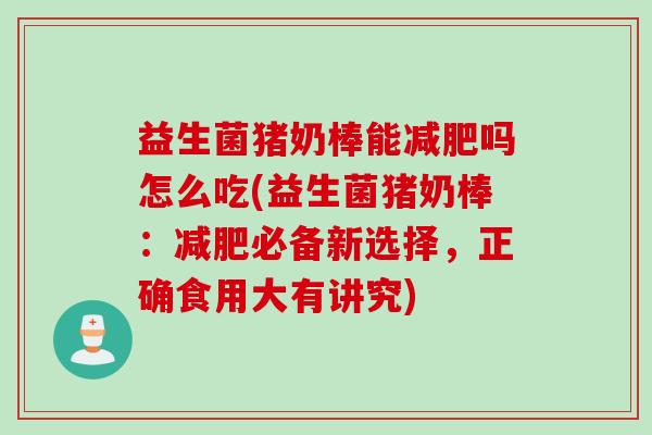 益生菌猪奶棒能吗怎么吃(益生菌猪奶棒：必备新选择，正确食用大有讲究)