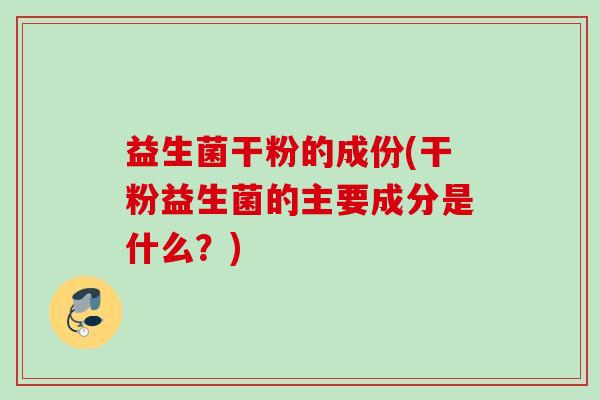 益生菌干粉的成份(干粉益生菌的主要成分是什么？)