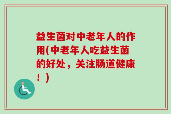 益生菌对中老年人的作用(中老年人吃益生菌的好处,关注肠道健康!) 益生菌对中老年人的作用(中老年人吃益生菌的好处,关注肠道健康!)
