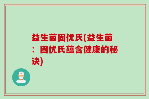 益生菌固优氏(益生菌:固优氏蕴含健康的秘诀) 益生菌固优氏(益生菌:固优氏蕴含健康的秘诀)
