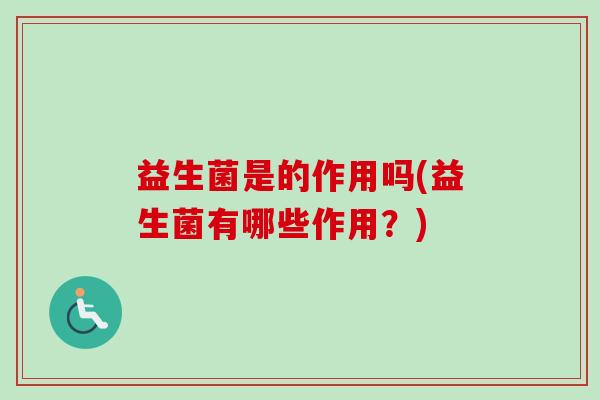 益生菌是的作用吗(益生菌有哪些作用?) 益生菌是的作用吗(益生菌有哪些作用?)