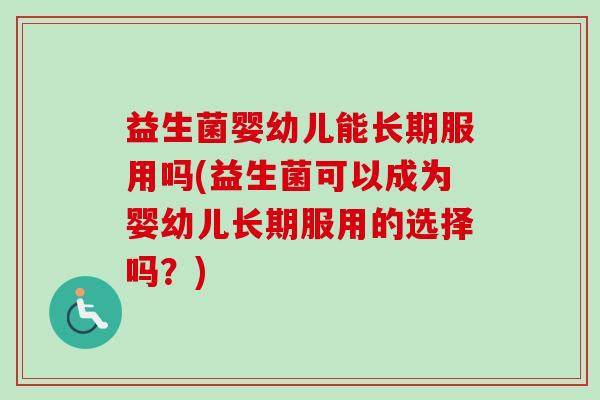 益生菌婴幼儿能长期服用吗(益生菌可以成为婴幼儿长期服用的选择吗?) 益生菌婴幼儿能长期服用吗(益生菌可以成为婴幼儿长期服用的选择吗?)