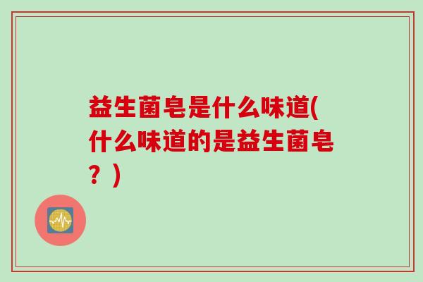 益生菌皂是什么味道(什么味道的是益生菌皂?) 益生菌皂是什么味道(什么味道的是益生菌皂?)