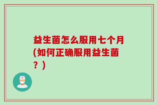 益生菌怎么服用七个月(如何正确服用益生菌?) 益生菌怎么服用七个月(如何正确服用益生菌?)