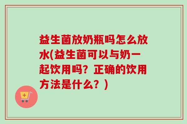 益生菌放奶瓶吗怎么放水(益生菌可以与奶一起饮用吗？正确的饮用方法是什么？)