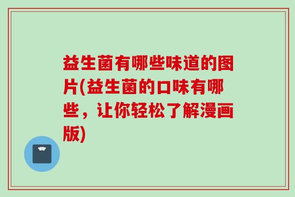 益生菌有哪些味道的图片(益生菌的口味有哪些,让你轻松了解漫画版) 益生菌有哪些味道的图片(益生菌的口味有哪些,让你轻松了解漫画版)