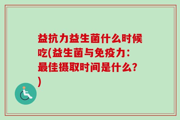 益抗力益生菌什么时候吃(益生菌与力：佳摄取时间是什么？)