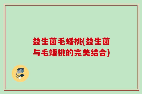 益生菌毛蟠桃(益生菌与毛蟠桃的完美结合)