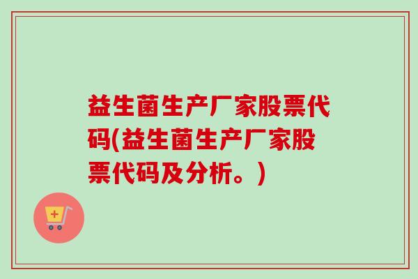 益生菌生产厂家股票代码(益生菌生产厂家股票代码及分析。)