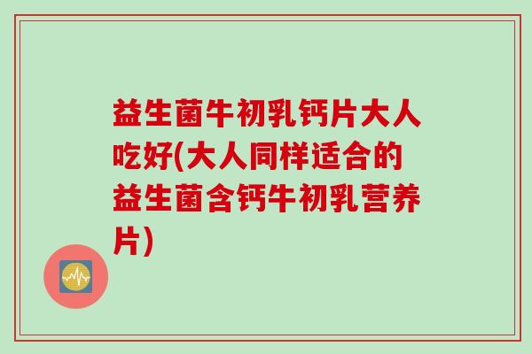 益生菌牛初乳钙片大人吃好(大人同样适合的益生菌含钙牛初乳营养片) 益生菌牛初乳钙片大人吃好(大人同样适合的益生菌含钙牛初乳营养片)