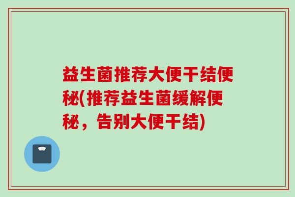 益生菌推荐大便干结(推荐益生菌缓解,告别大便干结) 益生菌推荐大便干结(推荐益生菌缓解,告别大便干结)